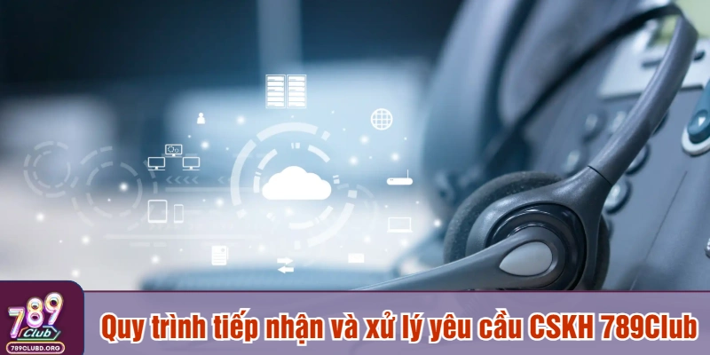 Quy trình tiếp nhận và xử lý yêu cầu CSKH 789Club