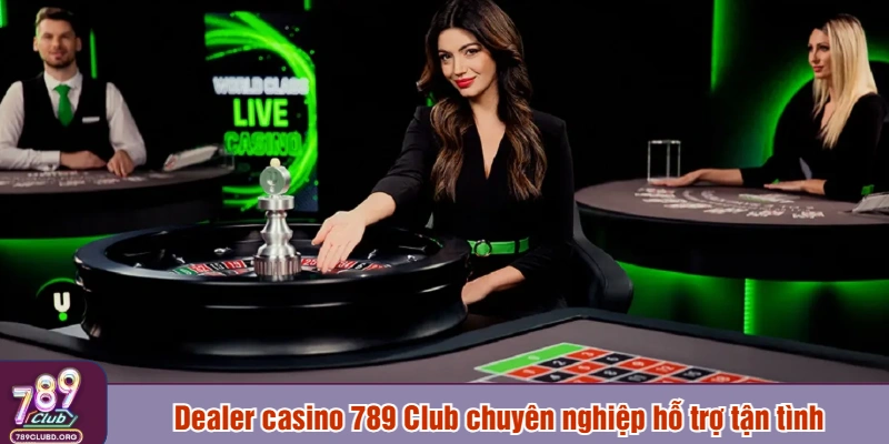 Dealer casino 789 Club chuyên nghiệp hỗ trợ tận tình